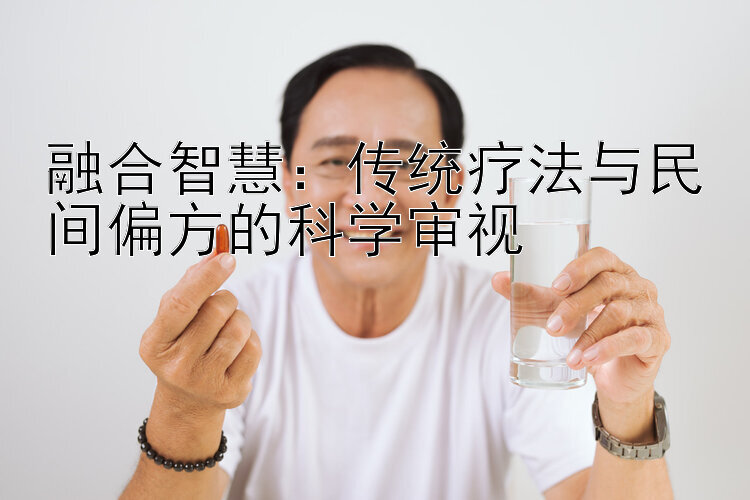 融合智慧：传统疗法与民间偏方的科学审视