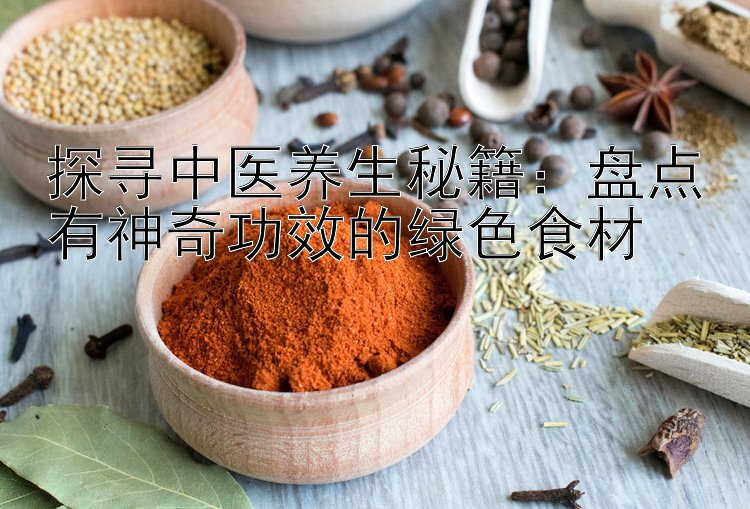 探寻中医养生秘籍：盘点有神奇功效的绿色食材