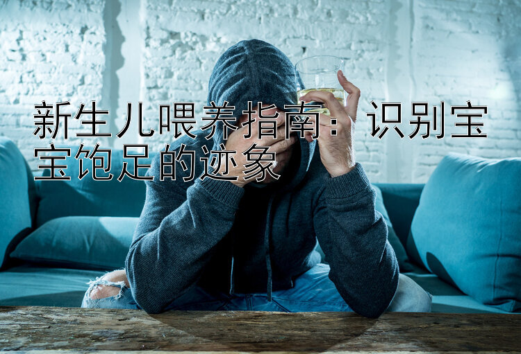 新生儿喂养指南：识别宝宝饱足的迹象