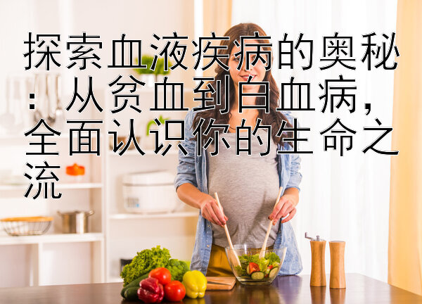 探索血液疾病的奥秘：从贫血到白血病，全面认识你的生命之流