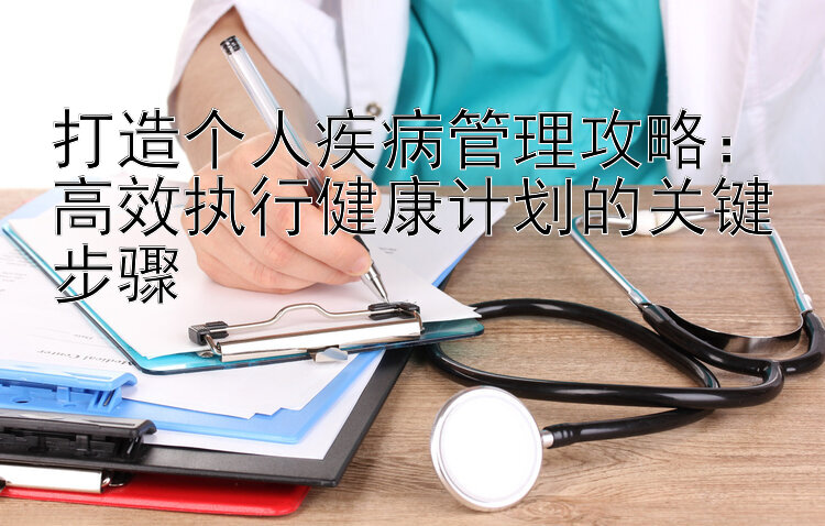 打造个人疾病管理攻略：高效执行健康计划的关键步骤