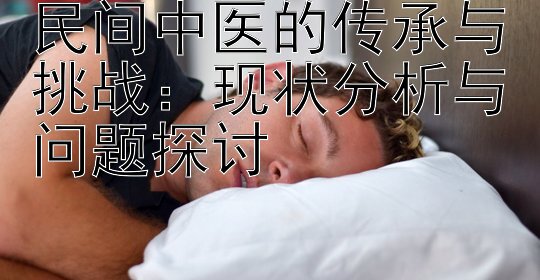 民间中医的传承与挑战：现状分析与问题探讨