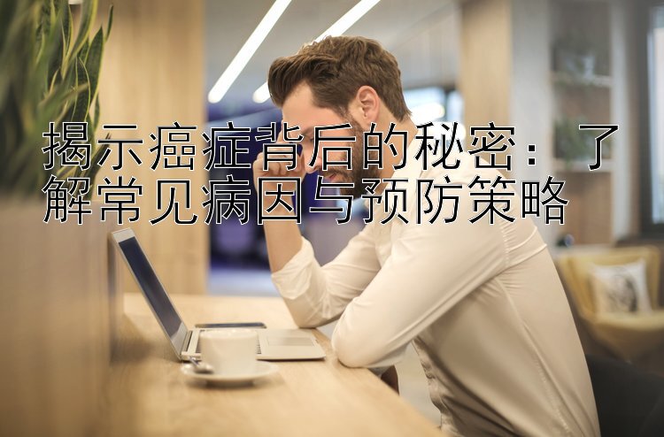 揭示癌症背后的秘密：了解常见病因与预防策略