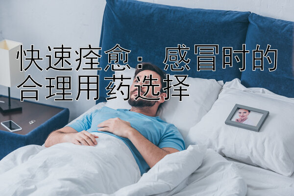 快速痊愈：感冒时的合理用药选择