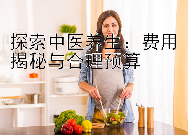 探索中医养生：费用揭秘与合理预算