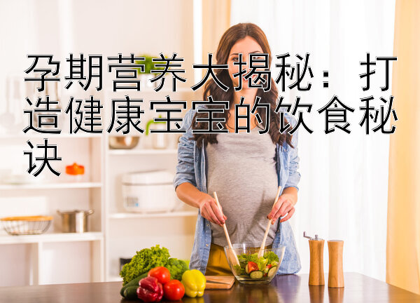 孕期营养大揭秘：打造健康宝宝的饮食秘诀