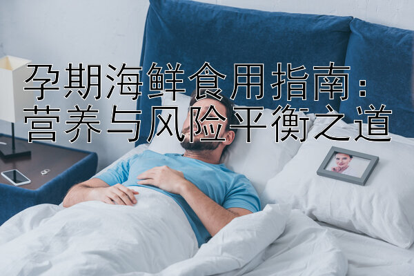 孕期海鲜食用指南：营养与风险平衡之道