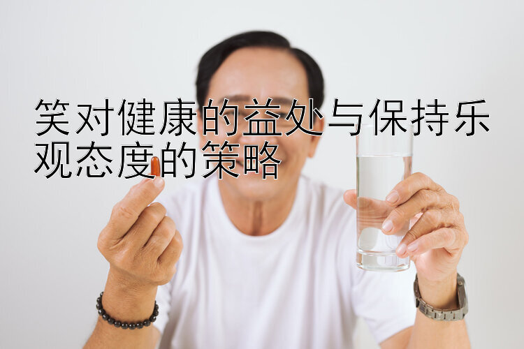 笑对健康的益处与保持乐观态度的策略