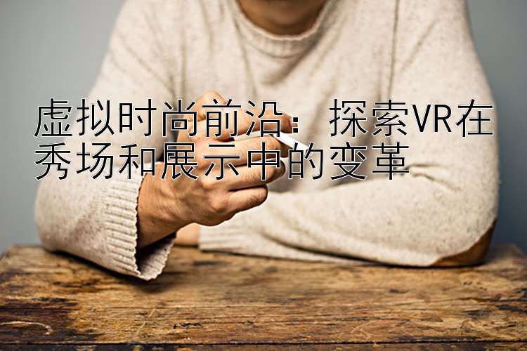 虚拟时尚前沿：探索VR在秀场和展示中的变革