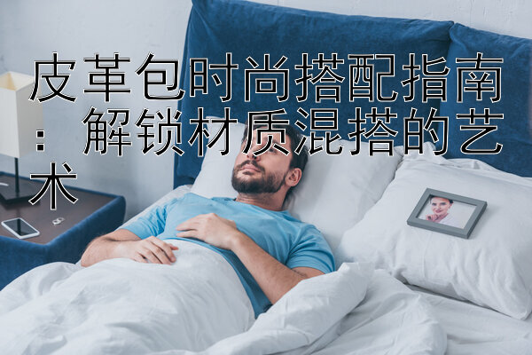 皮革包时尚搭配指南：解锁材质混搭的艺术