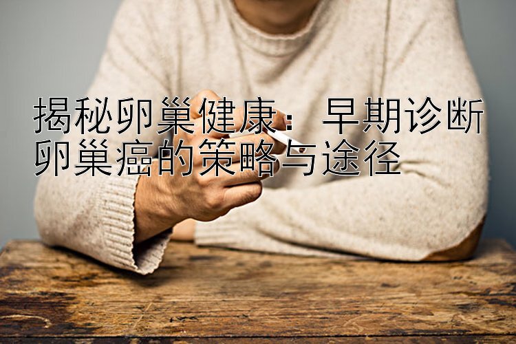 揭秘卵巢健康：早期诊断卵巢癌的策略与途径