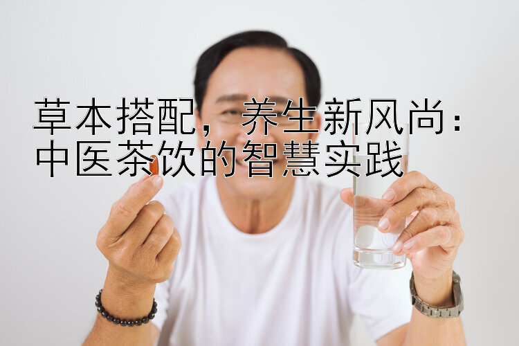 草本搭配，养生新风尚：中医茶饮的智慧实践