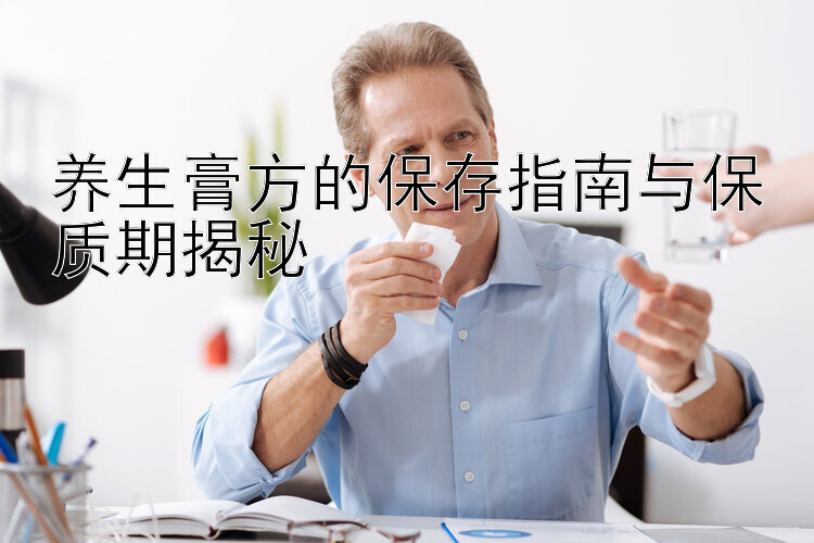 养生膏方的保存指南与保质期揭秘