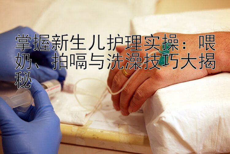 掌握新生儿护理实操：喂奶、拍嗝与洗澡技巧大揭秘