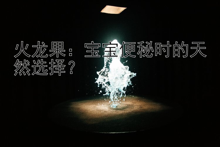 火龙果：宝宝便秘时的天然选择？