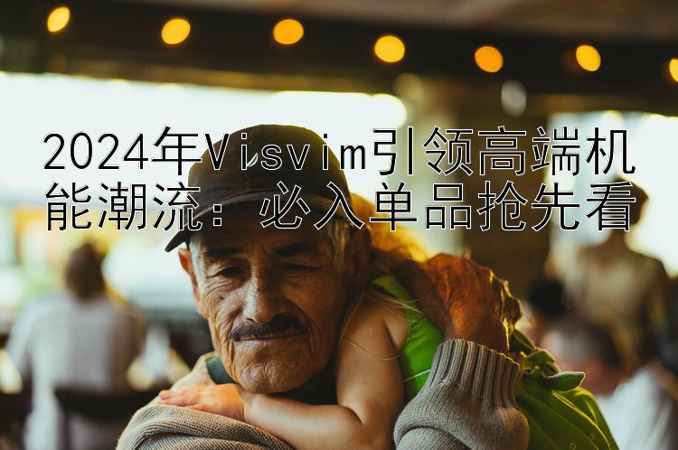 2024年Visvim引领高端机能潮流：必入单品抢先看