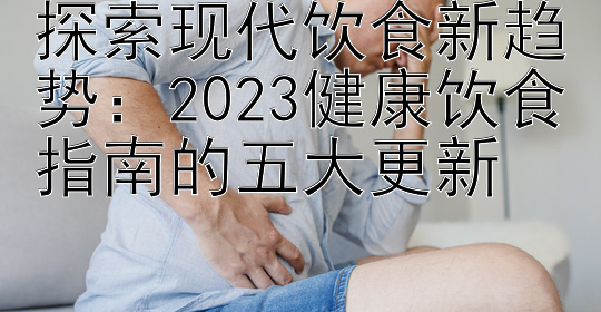 探索现代饮食新趋势：2023健康饮食指南的五大更新