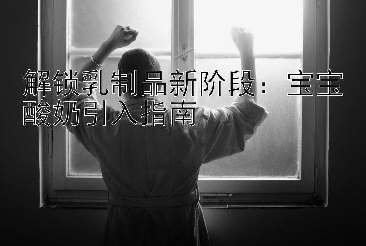 解锁乳制品新阶段：宝宝酸奶引入指南