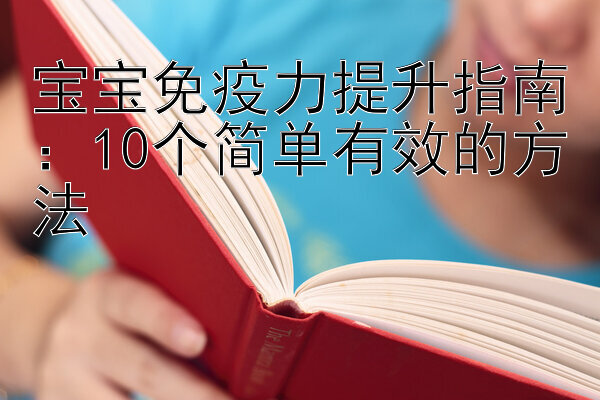 宝宝免疫力提升指南：10个简单有效的方法