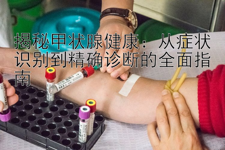 揭秘甲状腺健康：从症状识别到精确诊断的全面指南