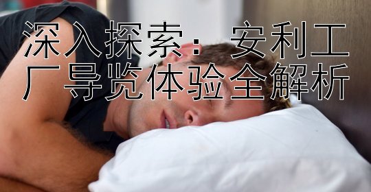 深入探索：安利工厂导览体验全解析