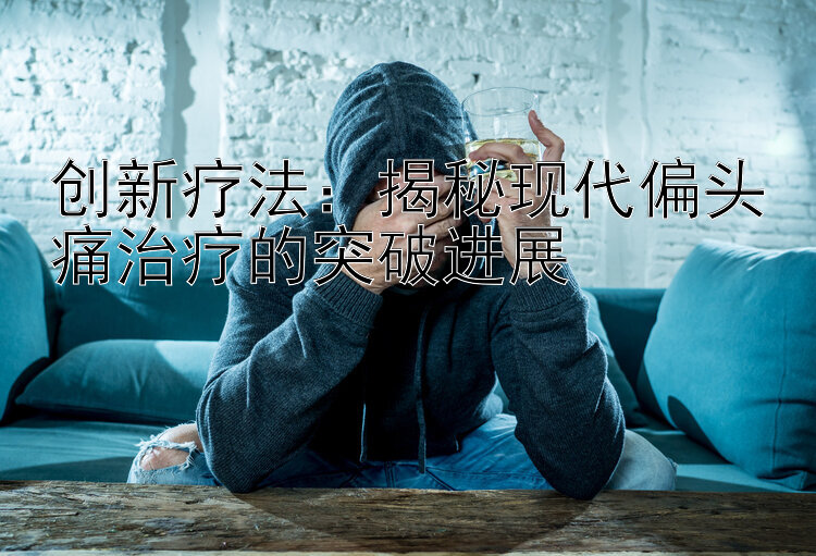 创新疗法：揭秘现代偏头痛治疗的突破进展