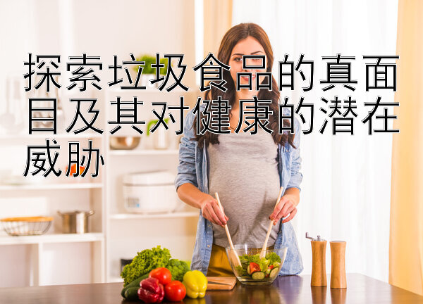 探索垃圾食品的真面目及其对健康的潜在威胁