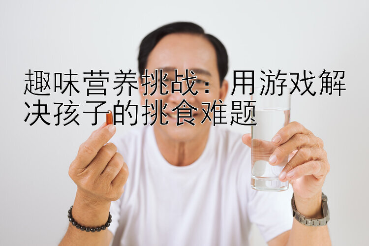 趣味营养挑战：用游戏解决孩子的挑食难题