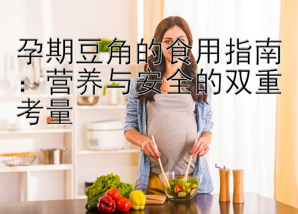 孕期豆角的食用指南：营养与安全的双重考量