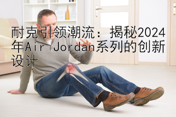 耐克引领潮流：揭秘2024年Air Jordan系列的创新设计