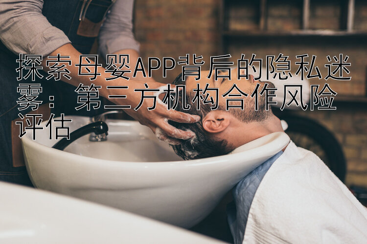 探索母婴APP背后的隐私迷雾：第三方机构合作风险评估