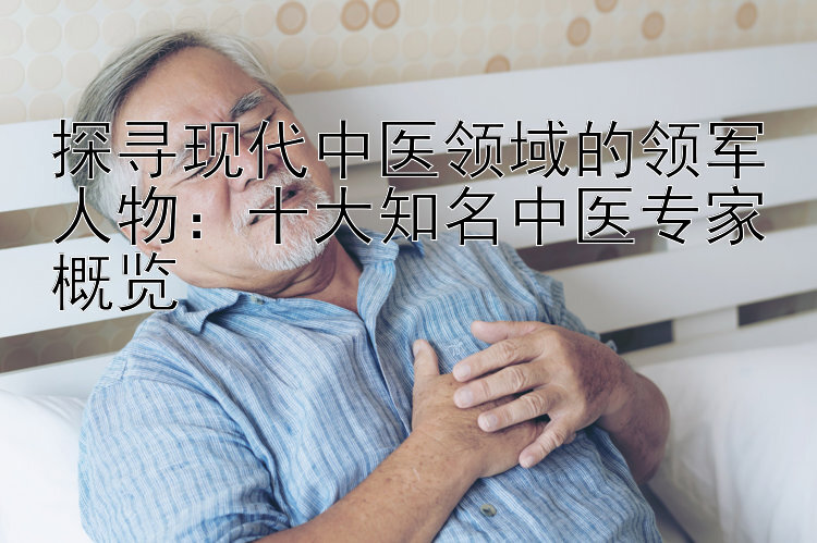 探寻现代中医领域的领军人物：十大知名中医专家概览