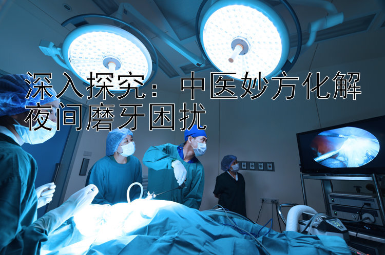 深入探究：中医妙方化解夜间磨牙困扰