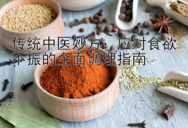 传统中医妙方：应对食欲不振的全面调理指南