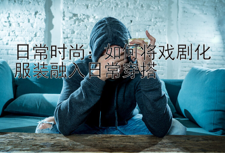 日常时尚：如何将戏剧化服装融入日常穿搭