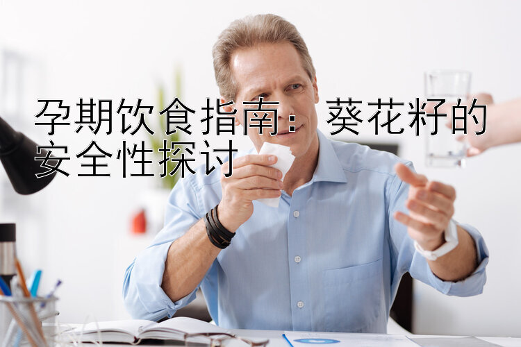 孕期饮食指南：葵花籽的安全性探讨