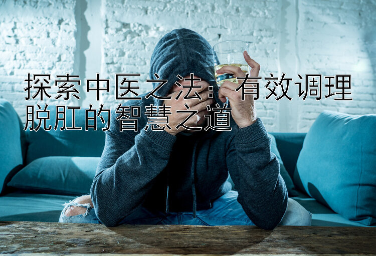 探索中医之法：有效调理脱肛的智慧之道