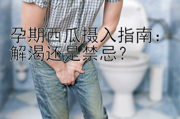 孕期西瓜摄入指南：解渴还是禁忌？