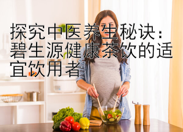 探究中医养生秘诀：碧生源健康茶饮的适宜饮用者