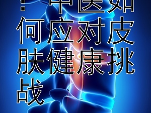 天然疗法：中医如何应对皮肤健康挑战