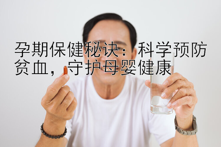 孕期保健秘诀：科学预防贫血，守护母婴健康