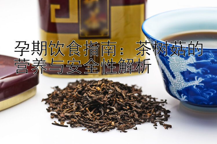 孕期饮食指南：茶树菇的营养与安全性解析