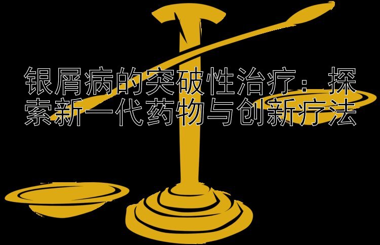 银屑病的突破性治疗：探索新一代药物与创新疗法