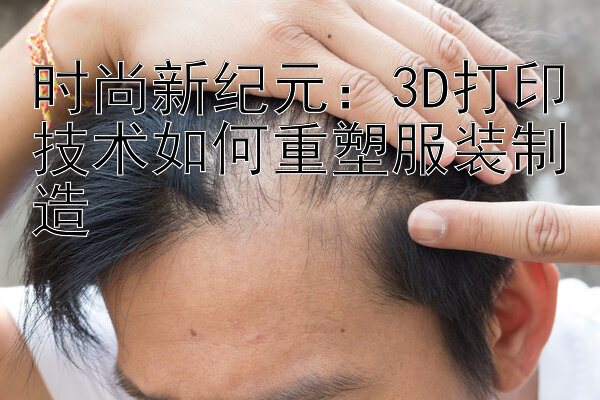 时尚新纪元：3D打印技术如何重塑服装制造