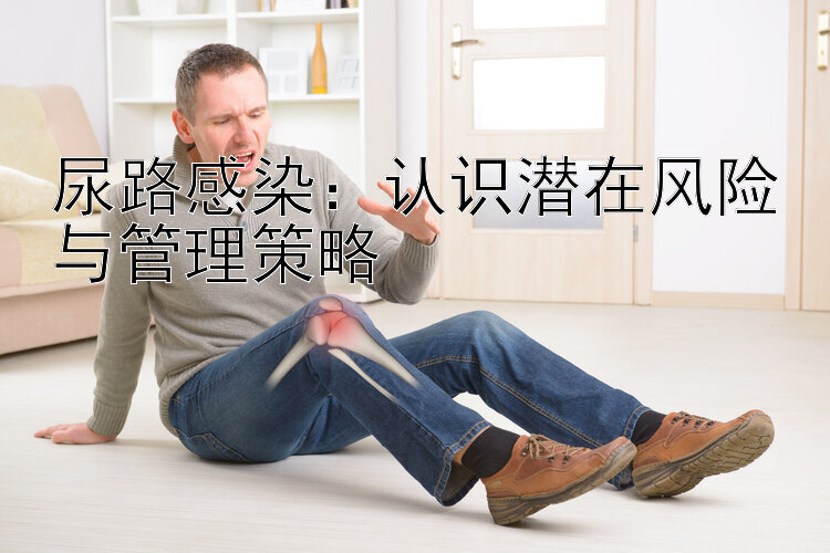 尿路感染：认识潜在风险与管理策略