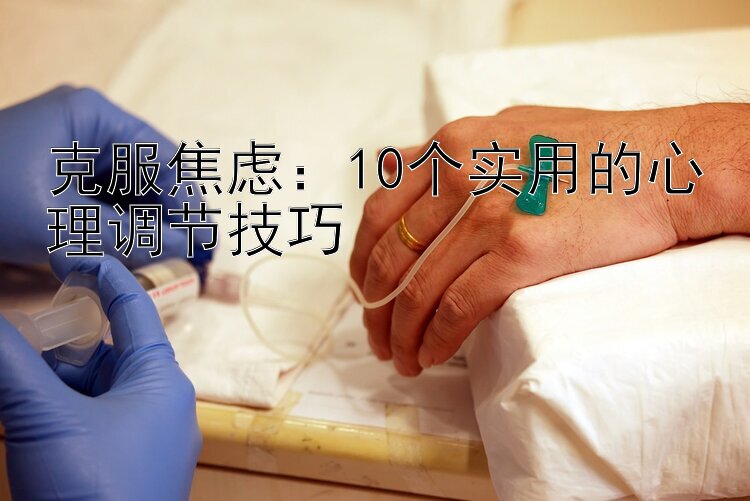 克服焦虑：10个实用的心理调节技巧