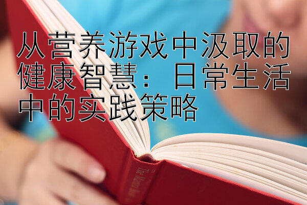 从营养游戏中汲取的健康智慧：日常生活中的实践策略