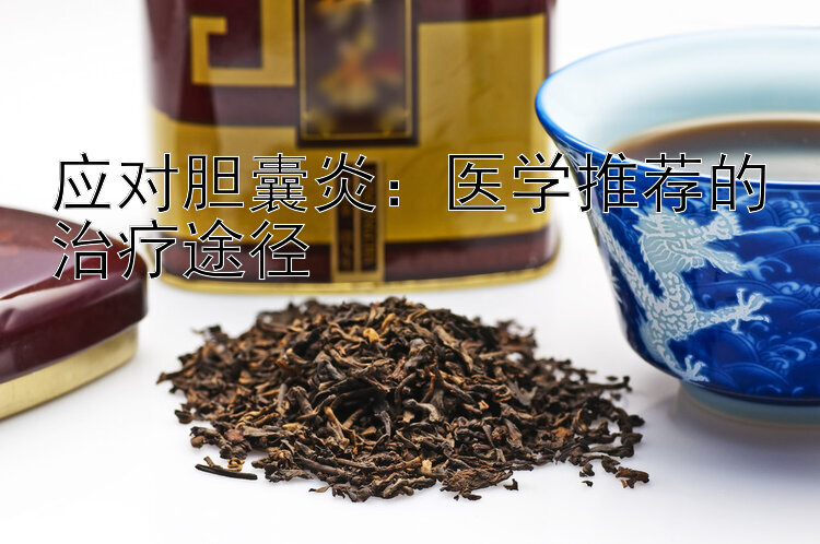 应对胆囊炎：医学推荐的治疗途径