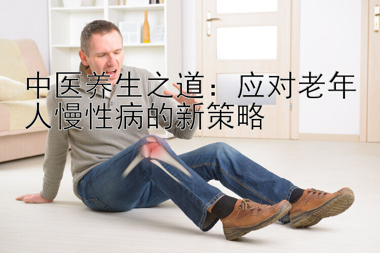 中医养生之道：应对老年人慢性病的新策略