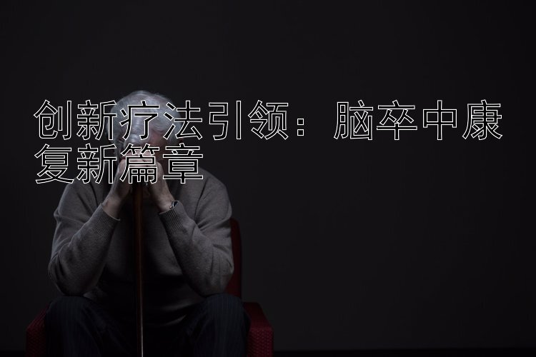 创新疗法引领：脑卒中康复新篇章